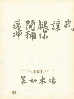 迈开腿让我的坤坤桶你