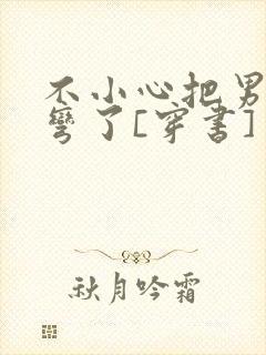 不小心把男主掰弯了[穿书]