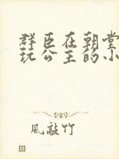 群臣在朝堂上却玩公主的小说