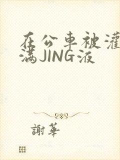 在公车被灌强行满JING液