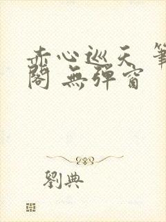 赤心巡天 笔趣阁 无弹窗