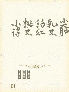 小桃的乳尖被吸得又红又肿