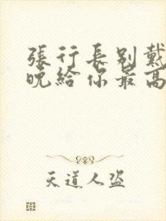 张行长别戴了今晚给你最高的待遇