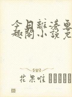 今日离港鱼宰笔趣阁小说免费阅读