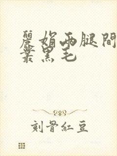 丽娟两腿间一大丛黑毛