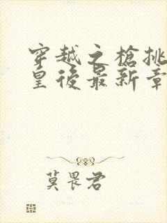 穿越之枪挑长孙皇后最新章节