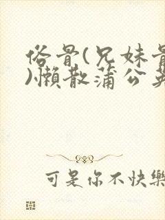 俗骨(兄妹骨科)懒散蒲公英结局