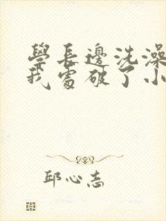 学长边洗澡边把我处破了小说