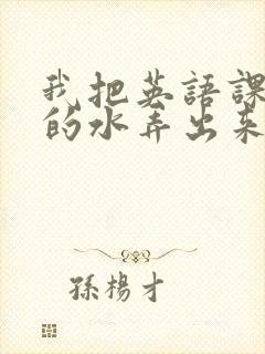 我把英语课代表的水弄出来了