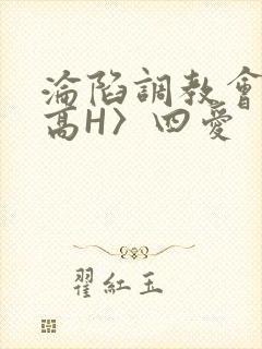 沦陷调教会所〈高H〉四爱