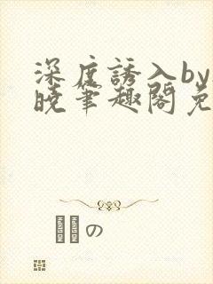 深度诱入by欲晓笔趣阁免费阅读小说