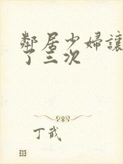 邻居少妇让我爽了三次