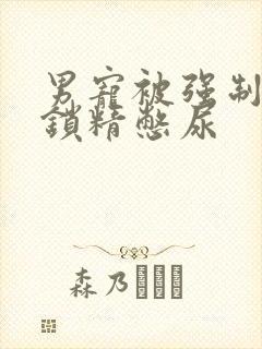 男宠被强制灌水锁精憋尿