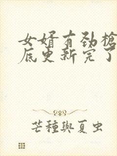 女婿有劲枪枪到底更新完了吗