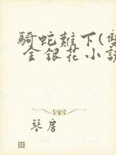 骑蛇难下(双) 金银花小说免费阅读