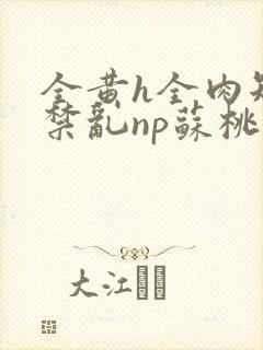 全黄h全肉短篇禁乱np苏桃