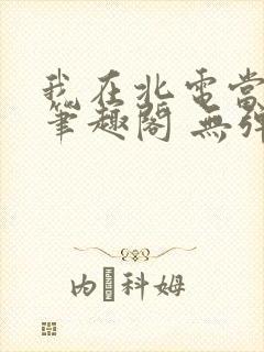 我在北电当教兽笔趣阁 无弹窗