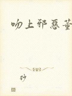 吻上邪恶董事长