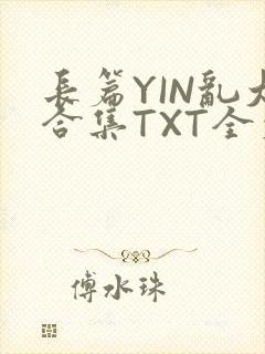 长篇YIN乱大合集TXT全文下载