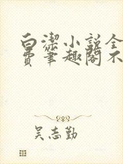 白洁小说全文免费笔趣阁不知所措