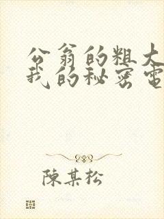 公翁的粗大放进我的秘密电影