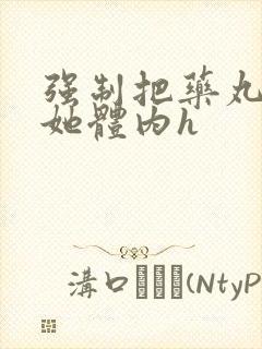 强制把药丸推进她体内h封面