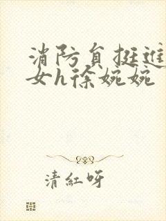 消防员挺进乖乖女h徐婉婉