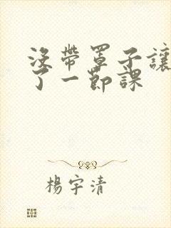 没带罩子让他c了一节课封面