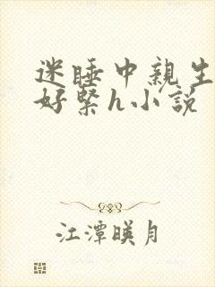 迷睡中亲生乖女好紧h小说