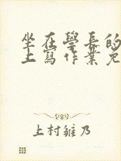 坐在学长的紫根上写作业免费阅读