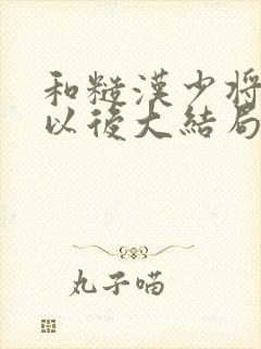 和糙汉少将闪婚以后大结局