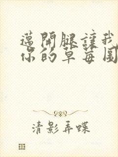 迈开腿让我看看你的草莓图