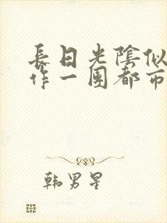 长日光阴似箭乱作一团都市言情