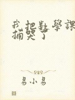 我把数学课代表捅哭了