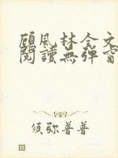 顾风林全文免费阅读无弹窗笔趣阁