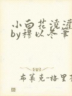小白花浇灌日常by穆以冬笔趣阁