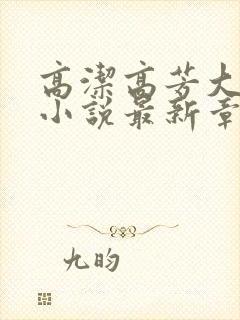 高洁高芳大团圆小说最新章节免费阅读