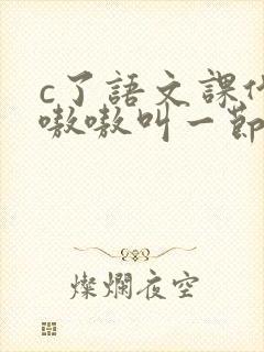 c了语文课代表嗷嗷叫一节课文