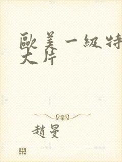 欧美一级特黄a大片