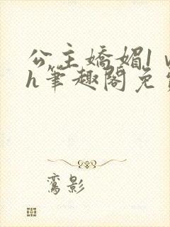 公主娇媚1ⅴ1h笔趣阁免费阅读