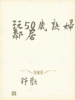 玩50岁熟妇女邻居