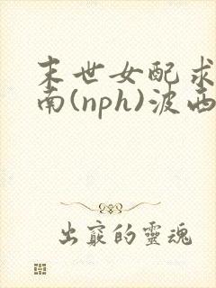 末世女配求生指南(nph)波西米亚