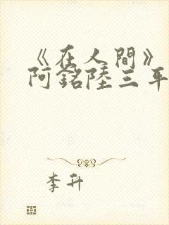 《在人间》采薇阿铭陆三平小说