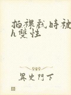 拍裸戏时被c了h双性