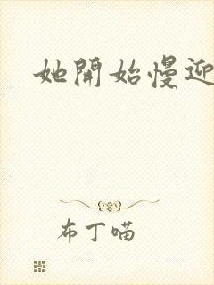 她开始慢迎迎合