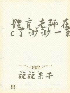 体育老师在单杠c了渺渺一节课