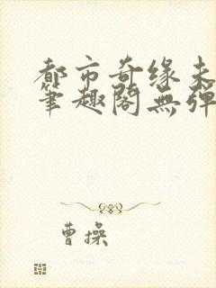 都市奇缘未删节笔趣阁无弹窗