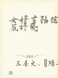 女婿有劲枪枪到底于飞