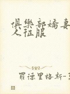 俱乐部娇妻被黑人征服