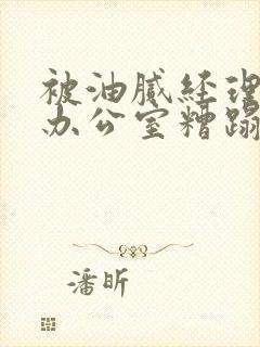 被油腻经理抱进办公室糟蹋h